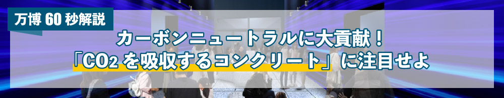 【万博60秒解説】カーボンニュートラルに大貢献!「CO2を吸収するコンクリート」に注目せよ